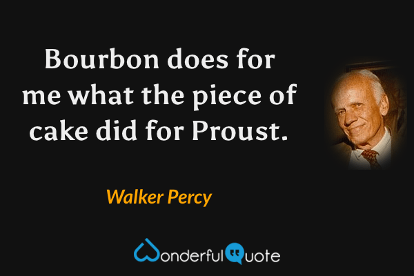 Bourbon does for me what the piece of cake did for Proust. - Walker Percy quote.