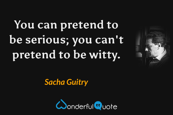 You can pretend to be serious; you can't pretend to be witty. - Sacha Guitry quote.