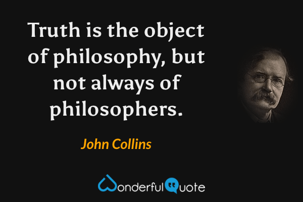Truth is the object of philosophy, but not always of philosophers. - John Collins quote.
