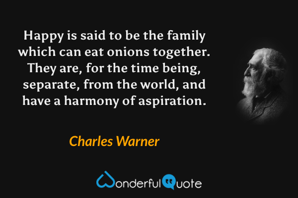 Happy is said to be the family which can eat onions together. They are, for the time being, separate, from the world, and have a harmony of aspiration. - Charles Warner quote.