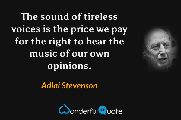 The sound of tireless voices is the price we pay for the right to hear the music of our own opinions. - Adlai Stevenson quote.