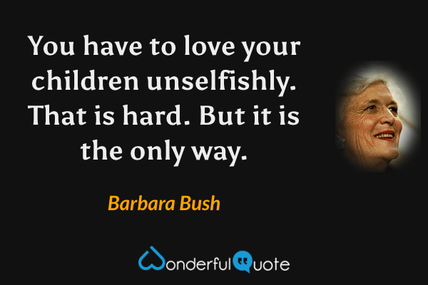 You have to love your children unselfishly. That is hard. But it is the only way. - Barbara Bush quote.