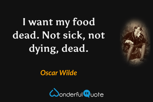 I want my food dead. Not sick, not dying, dead. - Oscar Wilde quote.