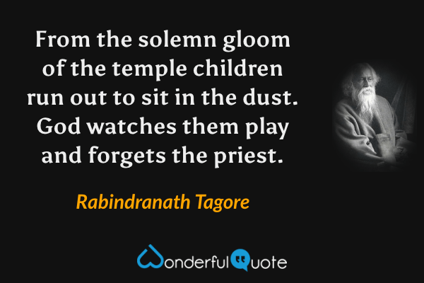 From the solemn gloom of the temple 
children run out to sit in the dust.
God watches them play 
and forgets the priest. - Rabindranath Tagore quote.