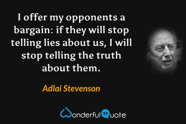 I offer my opponents a bargain: if they will stop telling lies about us, I will stop telling the truth about them. - Adlai Stevenson quote.