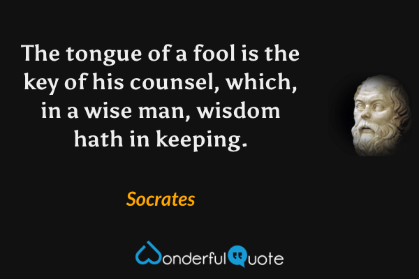 The tongue of a fool is the key of his counsel, which, in a wise man, wisdom hath in keeping. - Socrates quote.