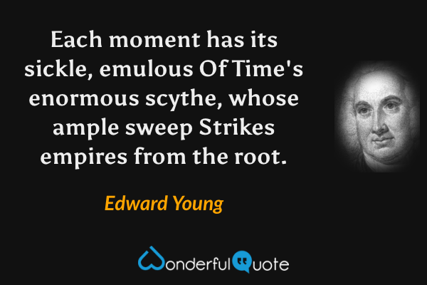 Each moment has its sickle, emulous 
Of Time's enormous scythe, whose ample sweep 
Strikes empires from the root. - Edward Young quote.