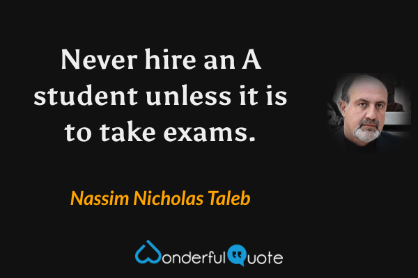 Never hire an A student unless it is to take exams. - Nassim Nicholas Taleb quote.