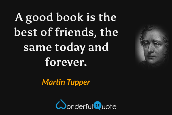 A good book is the best of friends, the same today and forever. - Martin Tupper quote.