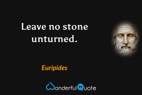Leave no stone unturned. - Euripides quote.