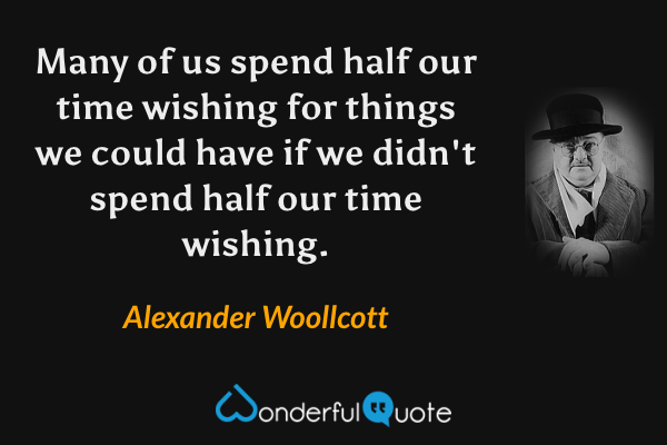 Many of us spend half our time wishing for things we could have if we didn't spend half our time wishing. - Alexander Woollcott quote.