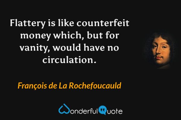 Flattery is like counterfeit money which, but for vanity, would have no circulation. - François de La Rochefoucauld quote.