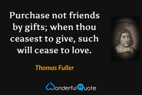 Purchase not friends by gifts; when thou ceasest to give, such will cease to love. - Thomas Fuller quote.