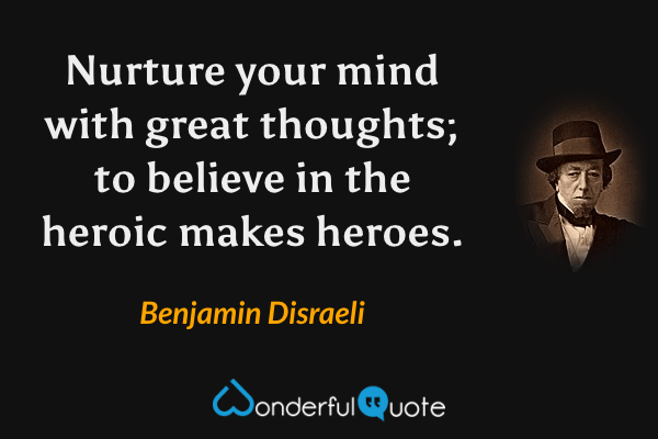 Nurture your mind with great thoughts; to believe in the heroic makes heroes. - Benjamin Disraeli quote.