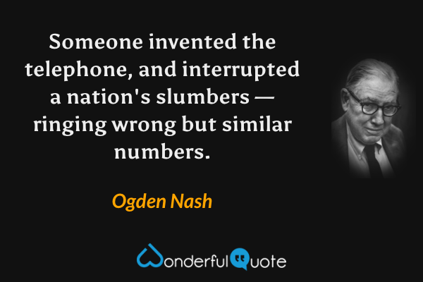 Someone invented the telephone, and interrupted a nation's slumbers — ringing wrong but similar numbers. - Ogden Nash quote.