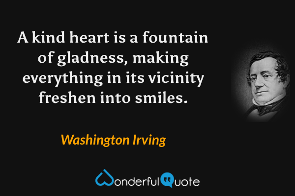 A kind heart is a fountain of gladness, making everything in its vicinity freshen into smiles. - Washington Irving quote.