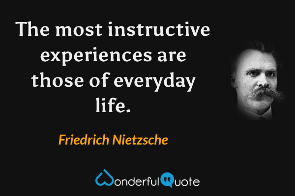 The most instructive experiences are those of everyday life. - Friedrich Nietzsche quote.