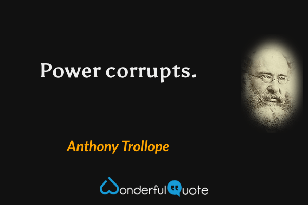 Power corrupts. - Anthony Trollope quote.