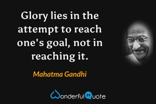Glory lies in the attempt to reach one's goal, not in reaching it. - Mahatma Gandhi quote.