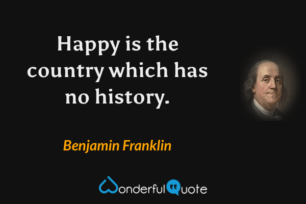 Happy is the country which has no history. - Benjamin Franklin quote.