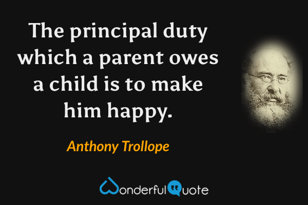 The principal duty which a parent owes a child is to make him happy. - Anthony Trollope quote.