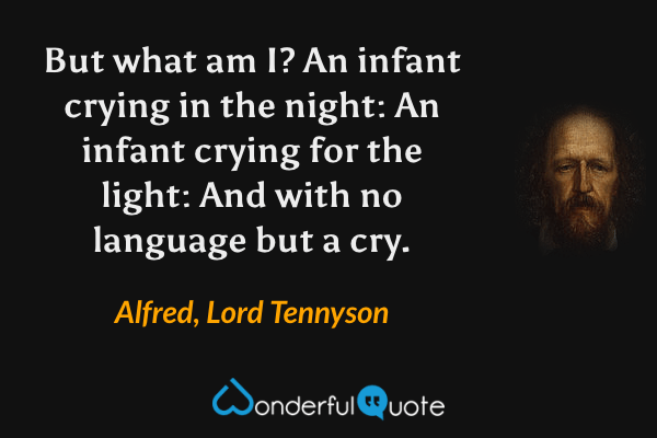 But what am I? An infant crying in the night: An infant crying for the light: And with no language but a cry. - Alfred, Lord Tennyson quote.