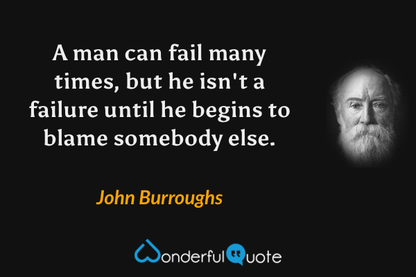 A man can fail many times, but he isn't a failure until he begins to blame somebody else. - John Burroughs quote.