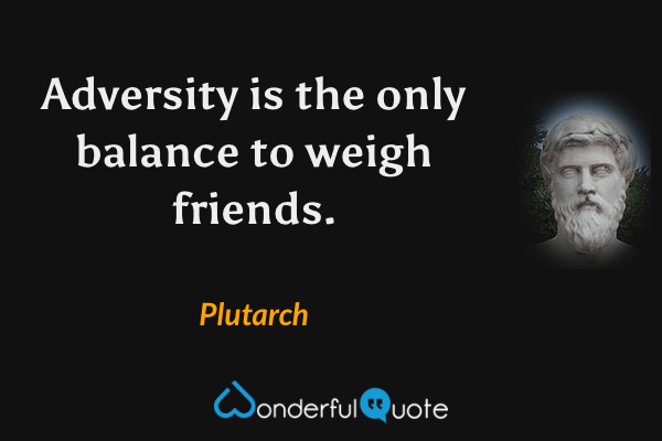 Adversity is the only balance to weigh friends. - Plutarch quote.