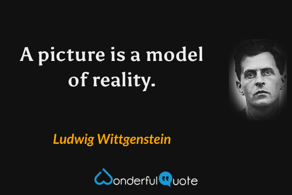 A picture is a model of reality. - Ludwig Wittgenstein quote.
