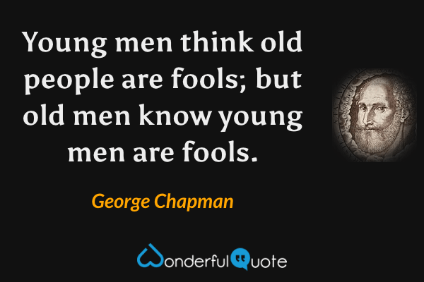 Young men think old people are fools; but old men know young men are fools. - George Chapman quote.