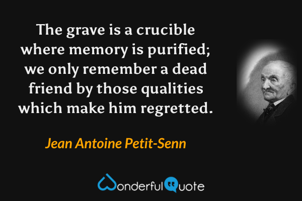 The grave is a crucible where memory is purified; we only remember a dead friend by those qualities which make him regretted. - Jean Antoine Petit-Senn quote.
