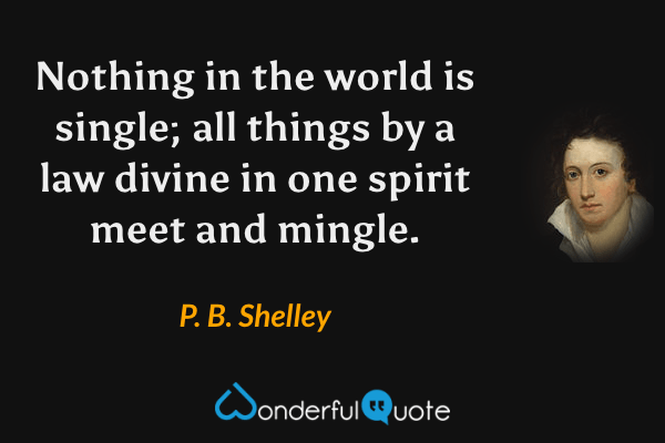 Nothing in the world is single; all things by a law divine in one spirit meet and mingle. - P. B. Shelley quote.