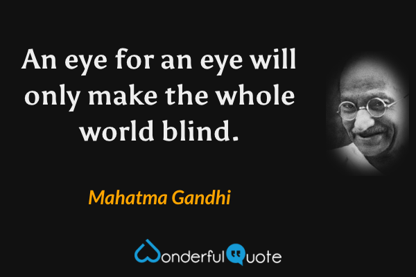 An eye for an eye will only make the whole world blind. - Mahatma Gandhi quote.