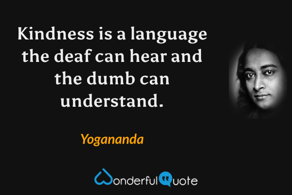 Kindness is a language the deaf can hear and the dumb can understand. - Yogananda quote.