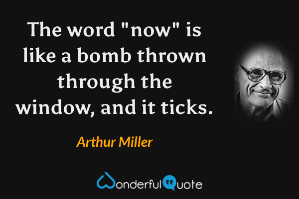 The word "now" is like a bomb thrown through the window, and it ticks. - Arthur Miller quote.
