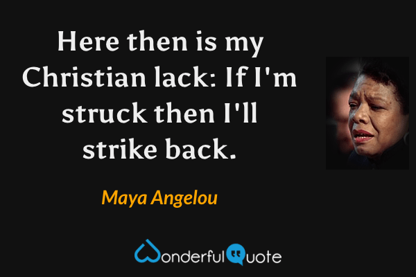 Here then is my Christian lack: If I'm struck then I'll strike back. - Maya Angelou quote.