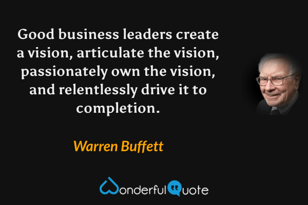Good business leaders create a vision, articulate the vision, passionately own the vision, and relentlessly drive it to completion. - Warren Buffett quote.