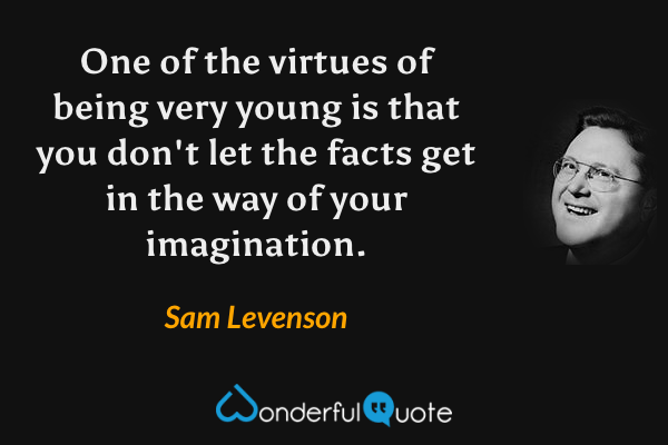 One of the virtues of being very young is that you don't let the facts get in the way of your imagination. - Sam Levenson quote.