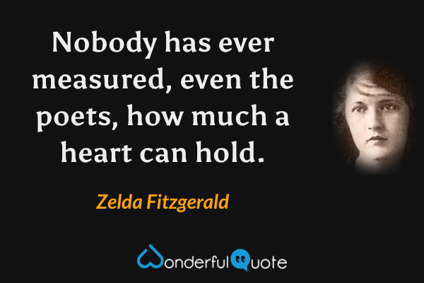 Nobody has ever measured, even the poets, how much a heart can hold. - Zelda Fitzgerald quote.