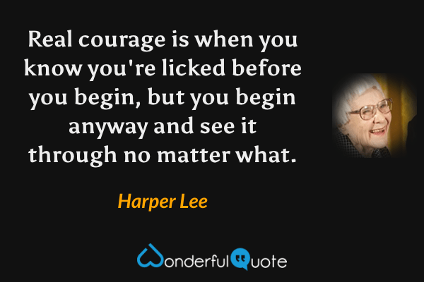 Real courage is when you know you're licked before you begin, but you begin anyway and see it through no matter what. - Harper Lee quote.