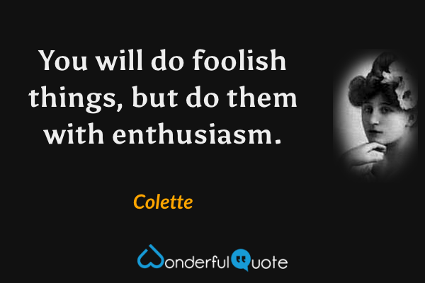 You will do foolish things, but do them with enthusiasm. - Colette quote.