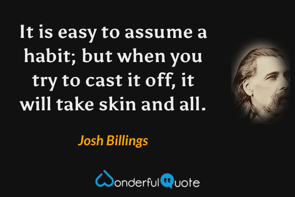It is easy to assume a habit; but when you try to cast it off, it will take skin and all. - Josh Billings quote.