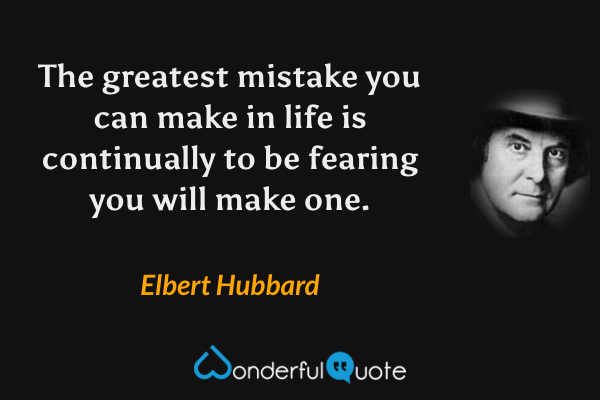 The greatest mistake you can make in life is continually to be fearing you will make one. - Elbert Hubbard quote.