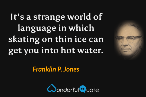 It's a strange world of language in which skating on thin ice can get you into hot water. - Franklin P. Jones quote.