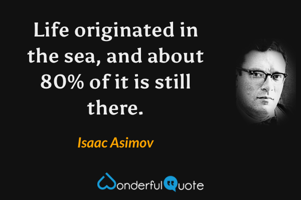 Life originated in the sea, and about 80% of it is still there. - Isaac Asimov quote.