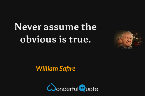 Never assume the obvious is true. - William Safire quote.