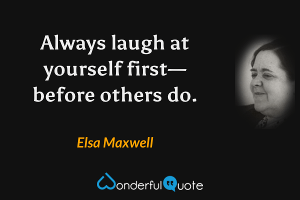 Always laugh at yourself first—before others do. - Elsa Maxwell quote.