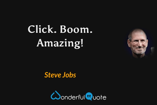 Click. Boom. Amazing! - Steve Jobs quote.