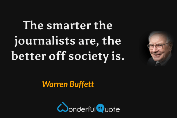 The smarter the journalists are, the better off society is. - Warren Buffett quote.