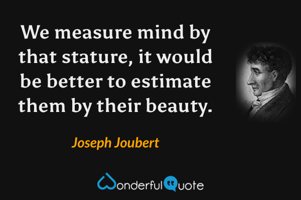 We measure mind by that stature, it would be better to estimate them by their beauty. - Joseph Joubert quote.